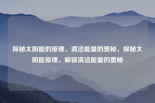探秘太阳能的原理,清洁能量的奥秘,探秘太阳能原理,解锁清洁能量的奥秘