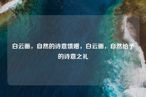 白云画,自然的诗意馈赠,白云画,自然给予的诗意之礼