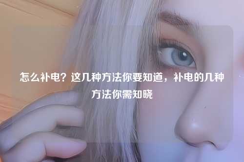 怎么补电？这几种方法你要知道，补电的几种方法你需知晓