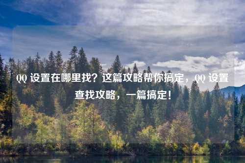 QQ 设置在哪里找?这篇攻略帮你搞定,QQ 设置查找攻略,一篇搞定!