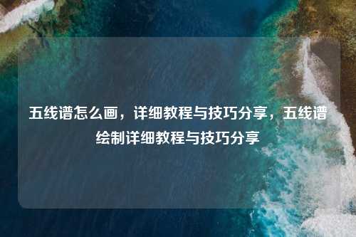 五线谱怎么画,详细教程与技巧分享,五线谱绘制详细教程与技巧分享