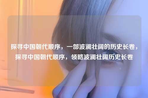 探寻中国朝代顺序，一部波澜壮阔的历史长卷，探寻中国朝代顺序，领略波澜壮阔历史长卷