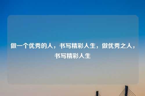 做一个优秀的人,书写精彩人生,做优秀之人,书写精彩人生