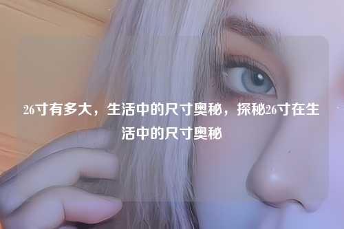 26寸有多大,生活中的尺寸奥秘,探秘26寸在生活中的尺寸奥秘