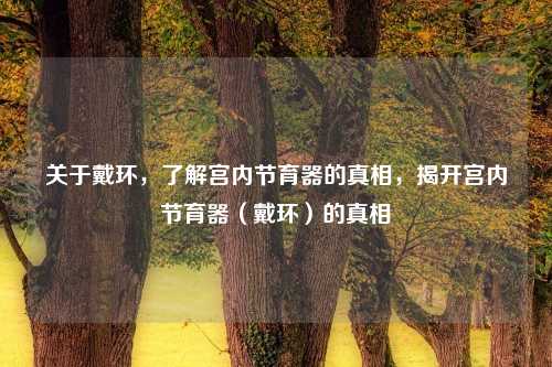 关于戴环，了解宫内节育器的真相，揭开宫内节育器（戴环）的真相