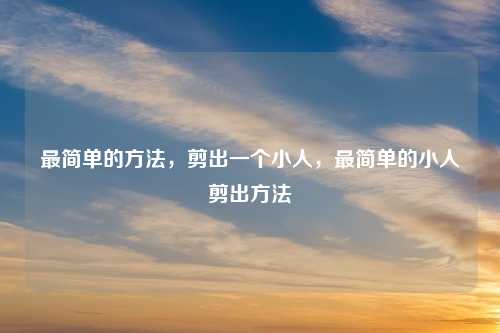 最简单的方法,剪出一个小人,最简单的小人剪出方法