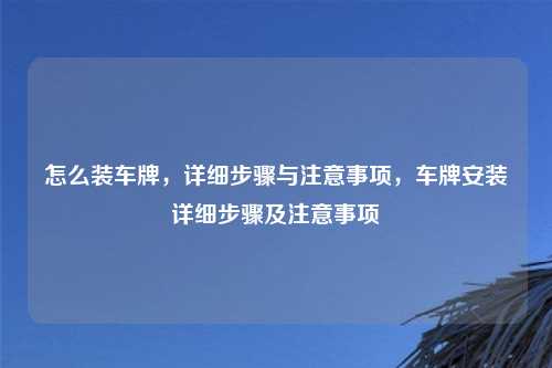 怎么装车牌,详细步骤与注意事项,车牌安装详细步骤及注意事项