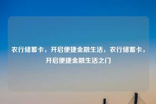 农行储蓄卡,开启便捷金融生活,农行储蓄卡,开启便捷金融生活之门