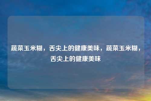 蔬菜玉米糊,舌尖上的健康美味,蔬菜玉米糊,舌尖上的健康美味