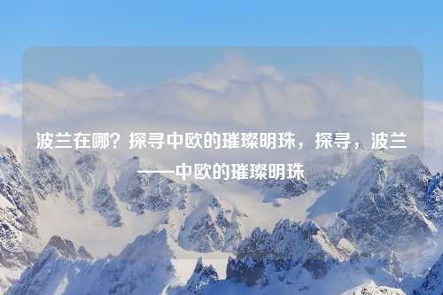 波兰在哪？探寻中欧的璀璨明珠，探寻，波兰——中欧的璀璨明珠
