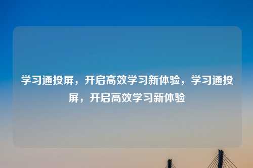 学习通投屏，开启高效学习新体验，学习通投屏，开启高效学习新体验