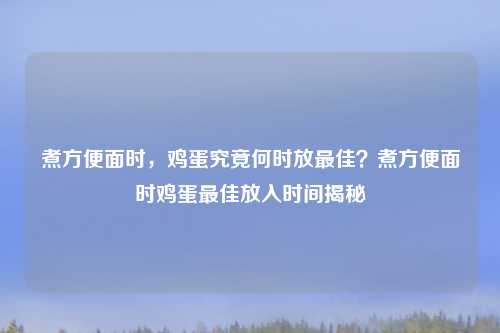煮方便面时，鸡蛋究竟何时放最佳？煮方便面时鸡蛋最佳放入时间揭秘