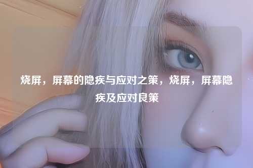 烧屏，屏幕的隐疾与应对之策，烧屏，屏幕隐疾及应对良策