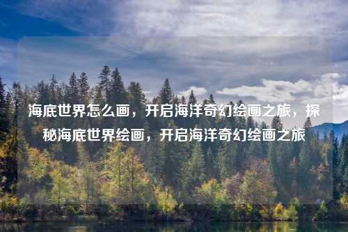 海底世界怎么画，开启海洋奇幻绘画之旅，探秘海底世界绘画，开启海洋奇幻绘画之旅