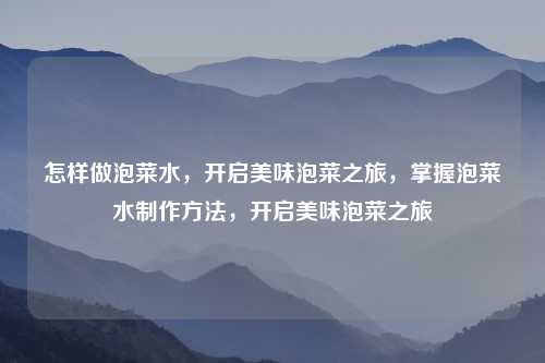 怎样做泡菜水,开启美味泡菜之旅,掌握泡菜水制作方法,开启美味泡菜之旅