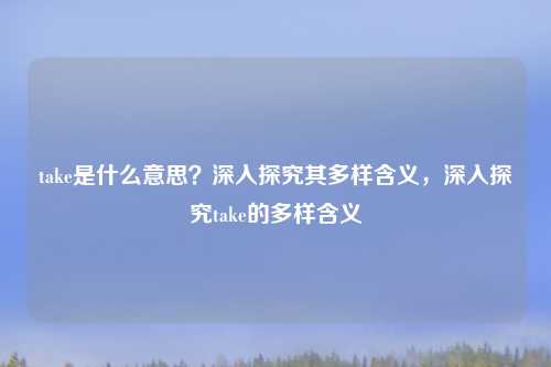take是什么意思?深入探究其多样含义,深入探究take的多样含义