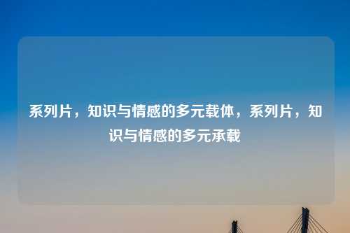 系列片,知识与情感的多元载体,系列片,知识与情感的多元承载
