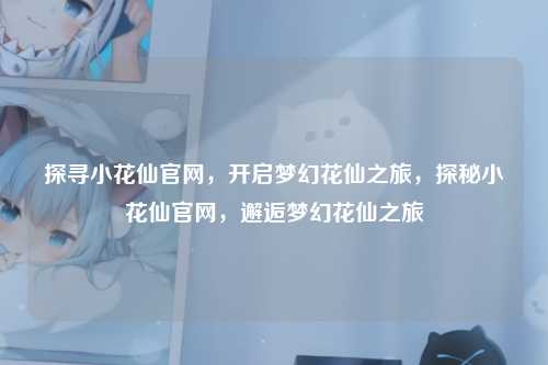 探寻小花仙官网，开启梦幻花仙之旅，探秘小花仙官网，邂逅梦幻花仙之旅
