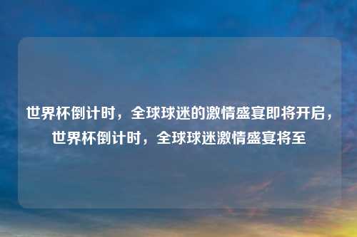 世界杯倒计时，全球球迷的激情盛宴即将开启，世界杯倒计时，全球球迷激情盛宴将至
