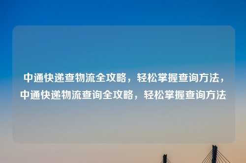 中通快递查物流全攻略，轻松掌握查询方法，中通快递物流查询全攻略，轻松掌握查询方法