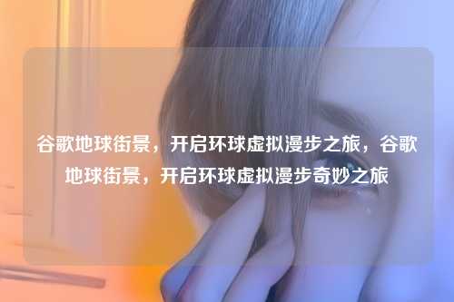 谷歌地球街景,开启环球虚拟漫步之旅,谷歌地球街景,开启环球虚拟漫步奇妙之旅