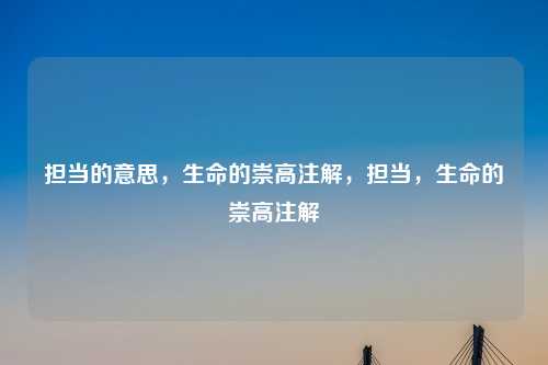 担当的意思,生命的崇高注解,担当,生命的崇高注解