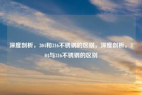 深度剖析,304和316不锈钢的区别,深度剖析,304与316不锈钢的区别