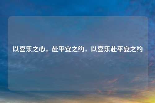 以喜乐之心,赴平安之约,以喜乐赴平安之约
