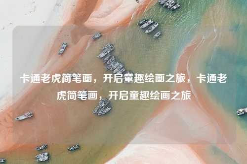 卡通老虎简笔画,开启童趣绘画之旅,卡通老虎简笔画,开启童趣绘画之旅