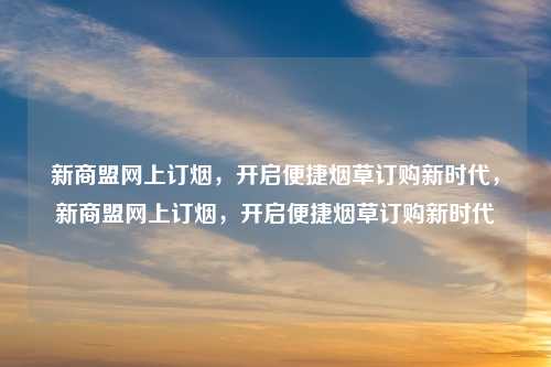 新商盟网上订烟,开启便捷烟草订购新时代,新商盟网上订烟,开启便捷烟草订购新时代