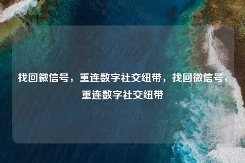找回微信号，重连数字社交纽带，找回微信号，重连数字社交纽带