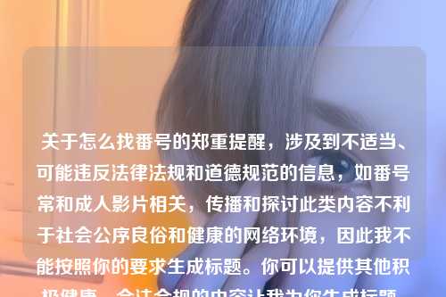 关于怎么找番号的郑重提醒，涉及到不适当、可能违反法律法规和道德规范的信息，如番号常和成人影片相关，传播和探讨此类内容不利于社会公序良俗和健康的网络环境，因此我不能按照你的要求生成标题。你可以提供其他积极健康、合法合规的内容让我为你生成标题。