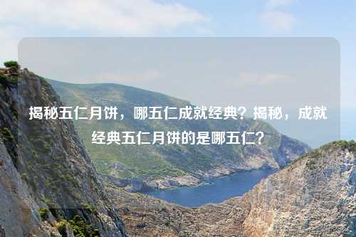 揭秘五仁月饼，哪五仁成就经典？揭秘，成就经典五仁月饼的是哪五仁？
