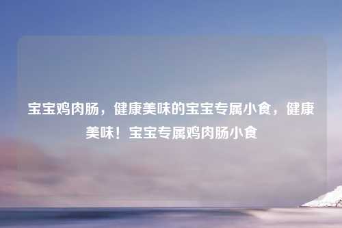 宝宝鸡肉肠，健康美味的宝宝专属小食，健康美味！宝宝专属鸡肉肠小食