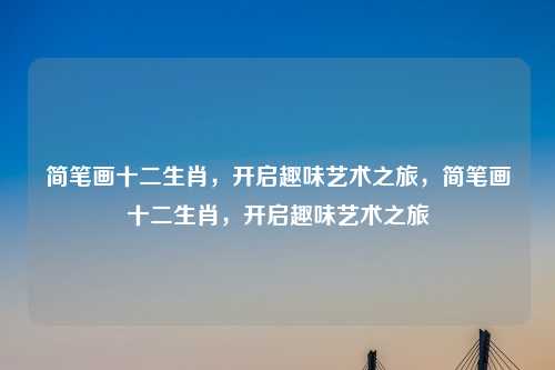 简笔画十二生肖，开启趣味艺术之旅，简笔画十二生肖，开启趣味艺术之旅