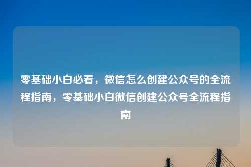 零基础小白必看，微信怎么创建公众号的全流程指南，零基础小白微信创建公众号全流程指南