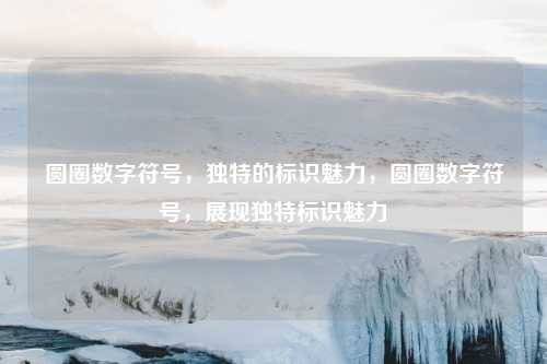 圆圈数字符号，独特的标识魅力，圆圈数字符号，展现独特标识魅力