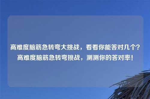 高难度脑筋急转弯大挑战,看看你能答对几个?高难度脑筋急转弯挑战,测测你的答对率!