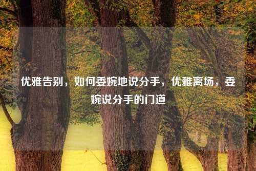 优雅告别,如何委婉地说分手,优雅离场,委婉说分手的门道