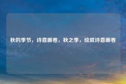 秋的季节，诗意画卷，秋之季，绘就诗意画卷