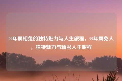 99年属相兔的独特魅力与人生旅程，99年属兔人，独特魅力与精彩人生旅程