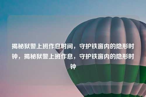揭秘狱警上班作息时间，守护铁窗内的隐形时钟，揭秘狱警上班作息，守护铁窗内的隐形时钟