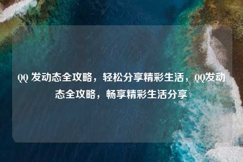 QQ 发动态全攻略，轻松分享精彩生活，QQ发动态全攻略，畅享精彩生活分享