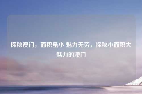 探秘澳门，面积虽小 魅力无穷，探秘小面积大魅力的澳门