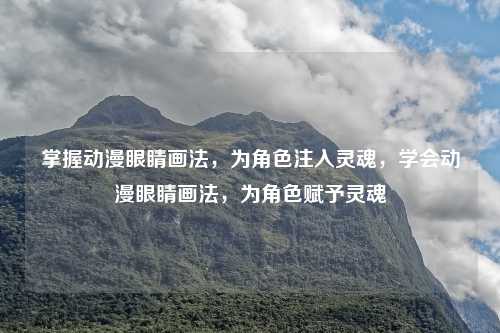 掌握动漫眼睛画法，为角色注入灵魂，学会动漫眼睛画法，为角色赋予灵魂