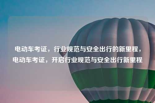 电动车考证，行业规范与安全出行的新里程，电动车考证，开启行业规范与安全出行新里程