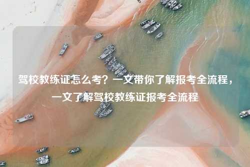 驾校教练证怎么考？一文带你了解报考全流程，一文了解驾校教练证报考全流程
