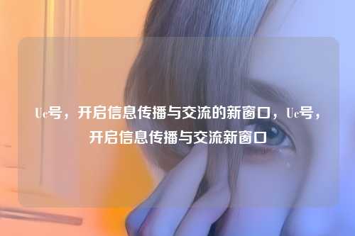 Uc号，开启信息传播与交流的新窗口，Uc号，开启信息传播与交流新窗口