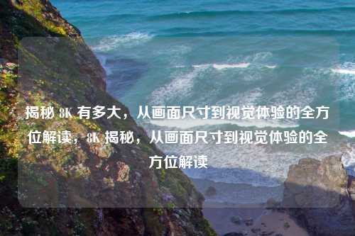 揭秘 8K 有多大，从画面尺寸到视觉体验的全方位解读，8K 揭秘，从画面尺寸到视觉体验的全方位解读