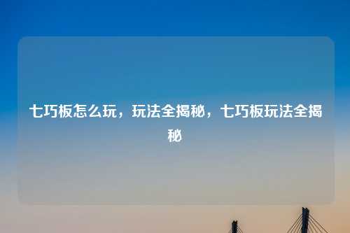 七巧板怎么玩，玩法全揭秘，七巧板玩法全揭秘